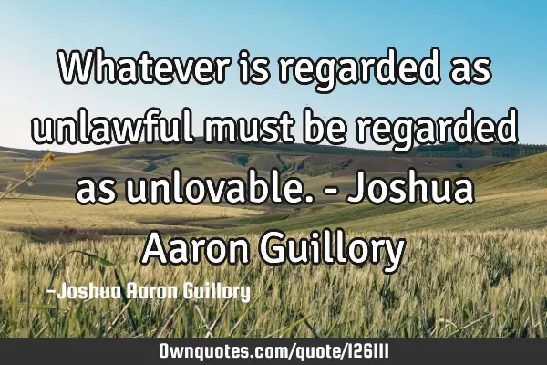 Whatever is regarded as unlawful must be regarded as unlovable. - Joshua Aaron G