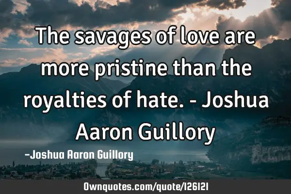 The savages of love are more pristine than the royalties of hate. - Joshua Aaron G