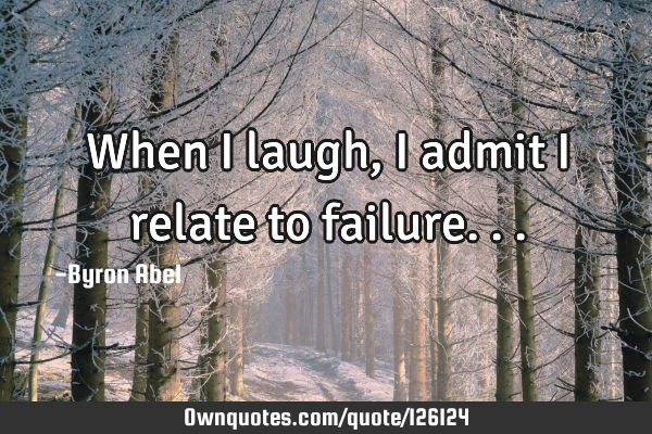 When I laugh, I admit I relate to failure...: OwnQuotes.com