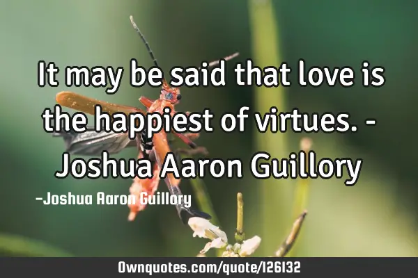 It may be said that love is the happiest of virtues. - Joshua Aaron G