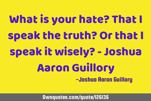 What is your hate? That I speak the truth? Or that I speak it wisely? - Joshua Aaron G