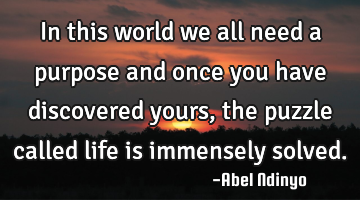 In this world we all need a purpose and once you have discovered yours, the puzzle called life is