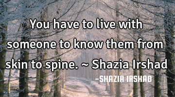 You have to live with someone to know them from skin to spine. ~ Shazia Irshad