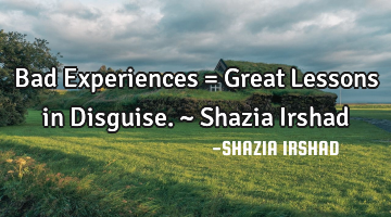 Bad Experiences = Great Lessons in Disguise. ~ Shazia Irshad