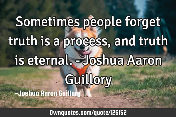Sometimes people forget truth is a process, and truth is eternal. - Joshua Aaron G