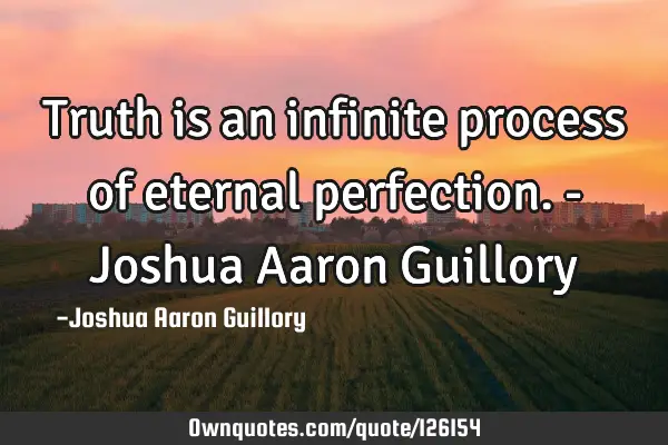 Truth is an infinite process of eternal perfection. - Joshua Aaron G