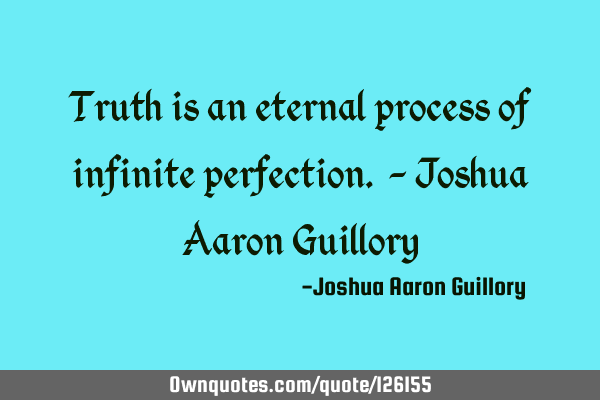 Truth is an eternal process of infinite perfection. - Joshua Aaron G