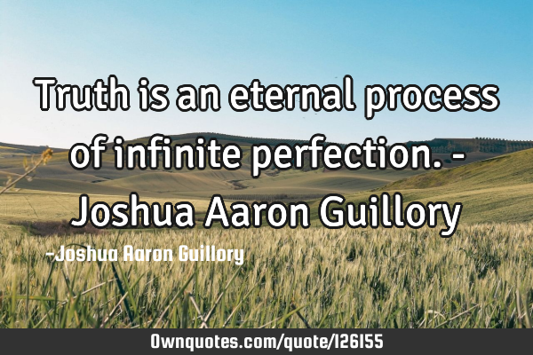 Truth is an eternal process of infinite perfection. - Joshua Aaron G