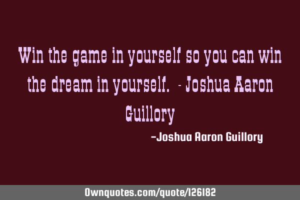 Win the game in yourself so you can win the dream in yourself. - Joshua Aaron G