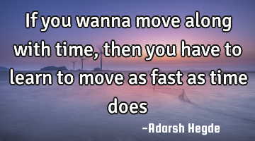 If you wanna move along with time,then you have to learn to move as fast as time does