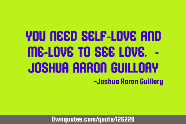 You need self-love and me-love to see love. - Joshua Aaron G