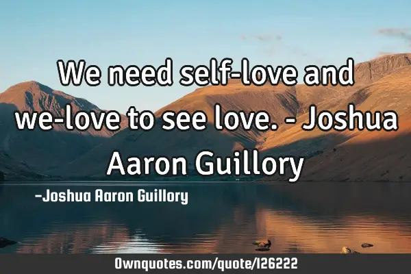 We need self-love and we-love to see love. - Joshua Aaron G