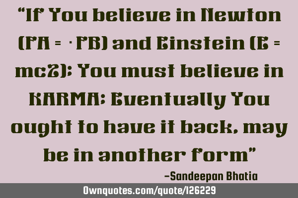 “If You believe in Newton (FA = −FB) and Einstein (E = mc2); You must believe in KARMA; E
