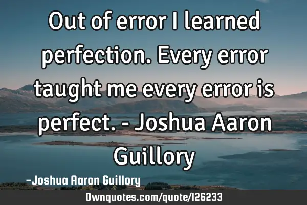 Out of error I learned perfection. Every error taught me every error is perfect. - Joshua Aaron G