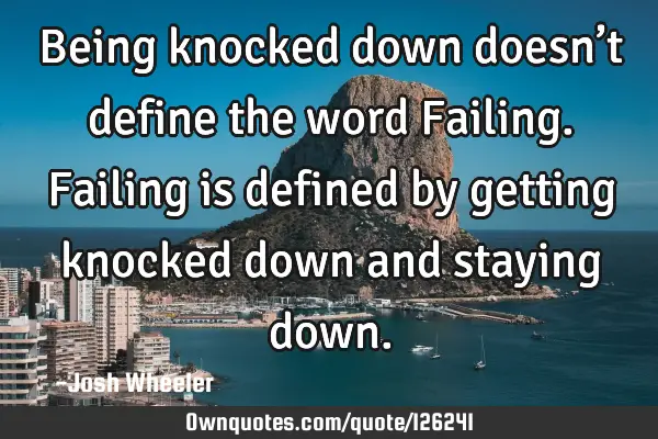 Being knocked down doesn’t define the word Failing. Failing is defined by getting knocked down