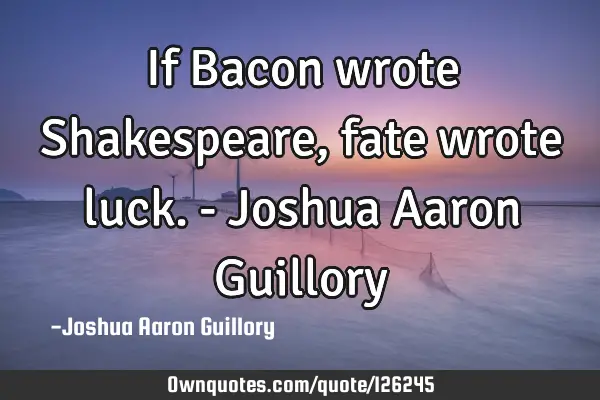 If Bacon wrote Shakespeare, fate wrote luck. - Joshua Aaron G
