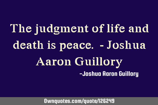 The judgment of life and death is peace. - Joshua Aaron G