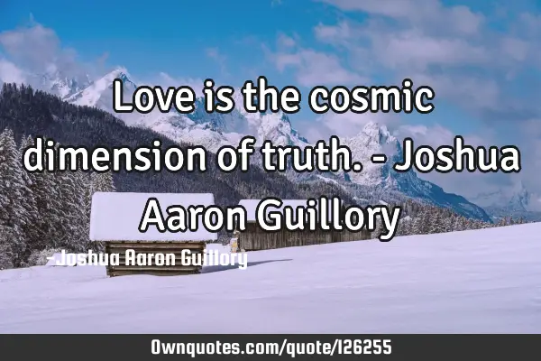 Love is the cosmic dimension of truth. - Joshua Aaron G