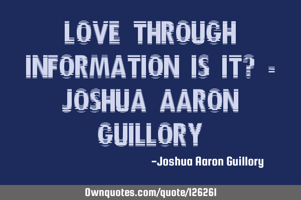 Love through information is it? - Joshua Aaron G
