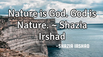 Nature is God. God is Nature. ~ Shazia Irshad