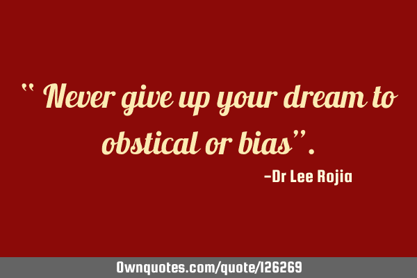 “ Never give up your dream to obstical or bias”