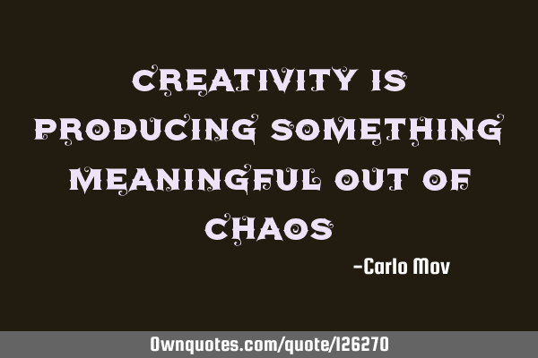 Creativity is producing something meaningful out of