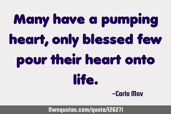 Many have a pumping heart, only blessed few pour their heart onto
