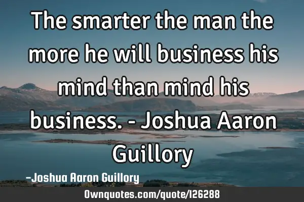 The smarter the man the more he will business his mind than mind his business. - Joshua Aaron G