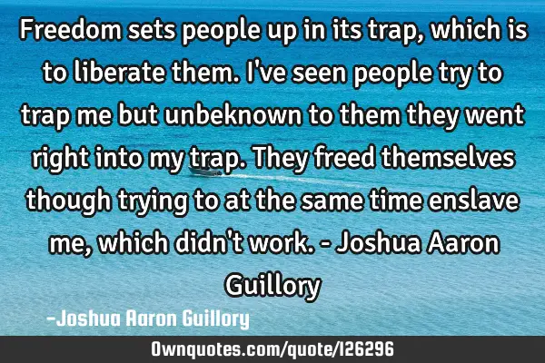 Freedom sets people up in its trap, which is to liberate them. I
