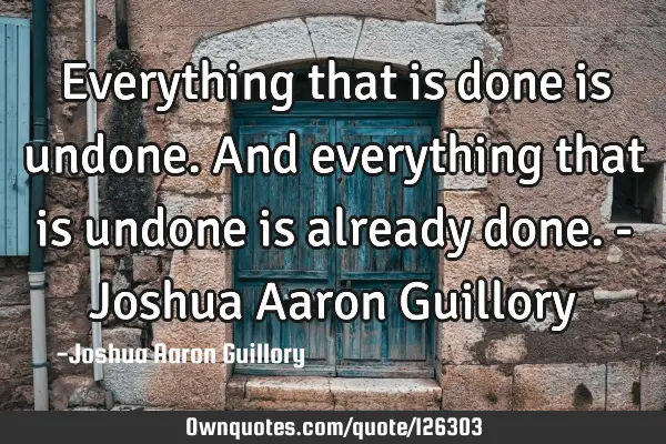 Everything that is done is undone. And everything that is undone is already done. - Joshua Aaron G
