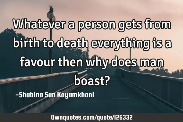 Whatever a person gets from birth to death everything is a favour then why does man boast?