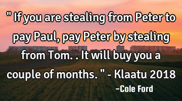 " If you are stealing from Peter to pay Paul, pay Peter by stealing from Tom.. It will buy you a