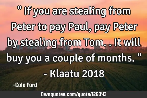 " If you are stealing from Peter to pay Paul, pay Peter by stealing from Tom.. It will buy you a