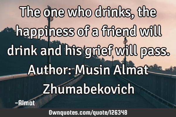 The one who drinks, the happiness of a friend will drink and his grief will pass. Author: Musin A