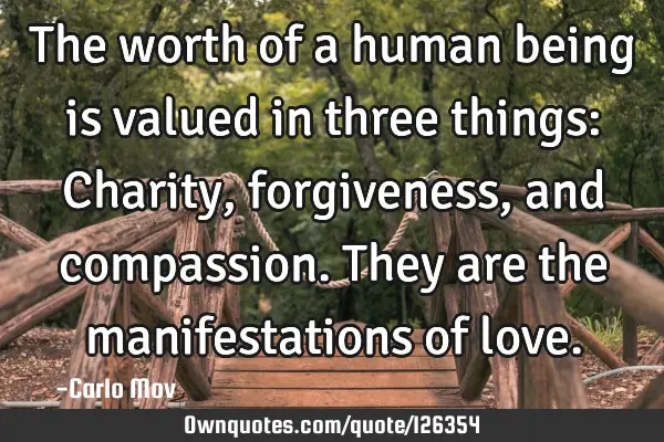 The worth of a human being is valued in three things: Charity, forgiveness, and compassion. They