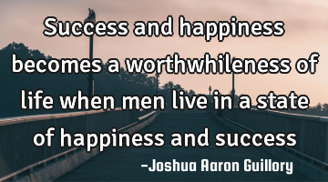 Success and happiness becomes a worthwhileness of life when men live in a state of happiness and