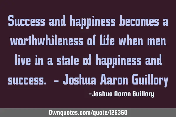 Success and happiness becomes a worthwhileness of life when men live in a state of happiness and