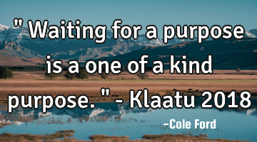 " Waiting for a purpose is a one of a kind purpose. " - Klaatu 2018