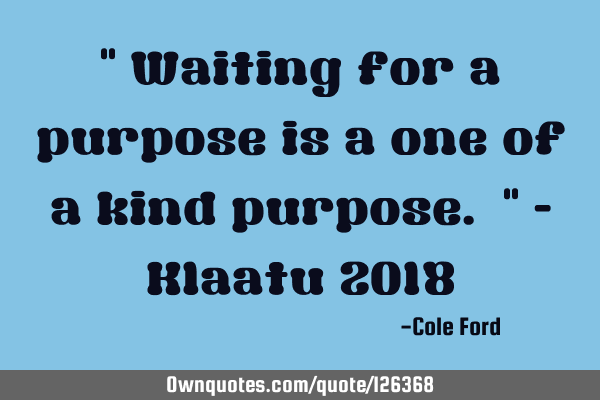 " Waiting for a purpose is a one of a kind purpose. " - Klaatu 2018