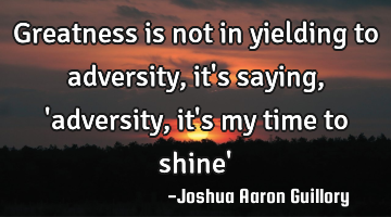 Greatness is not in yielding to adversity, it