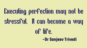 Executing perfection may not be stressful. It can become a way of life.