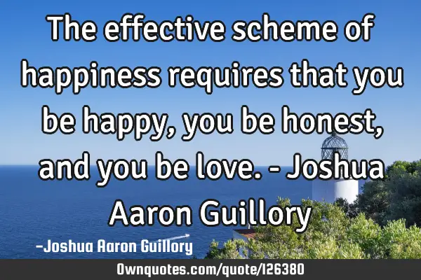 The effective scheme of happiness requires that you be happy, you be honest, and you be love. - J