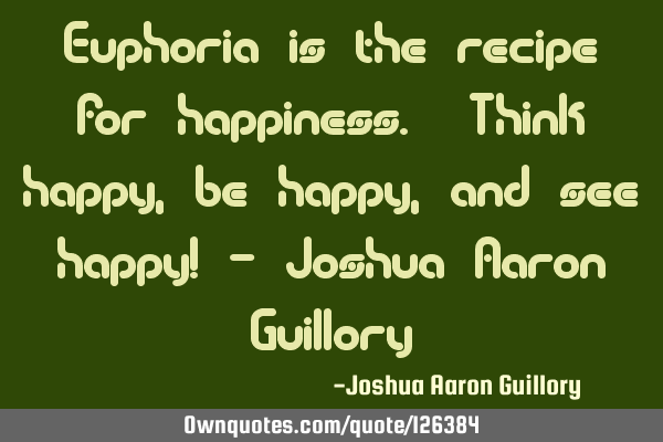 Euphoria is the recipe for happiness. Think happy, be happy, and see happy! - Joshua Aaron G
