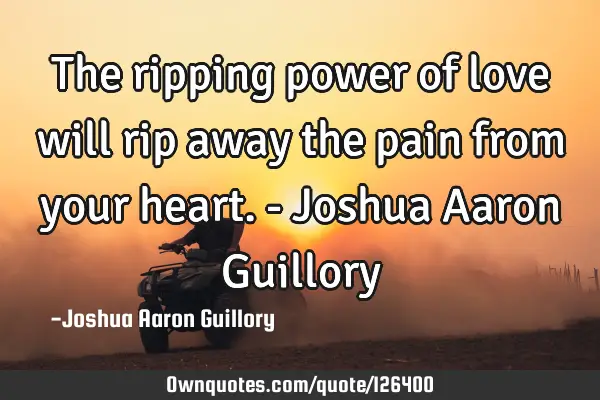 The ripping power of love will rip away the pain from your heart. - Joshua Aaron G