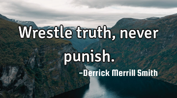 Wrestle truth, never punish.