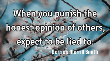 When you punish the honest opinion of others, expect to be lied to.