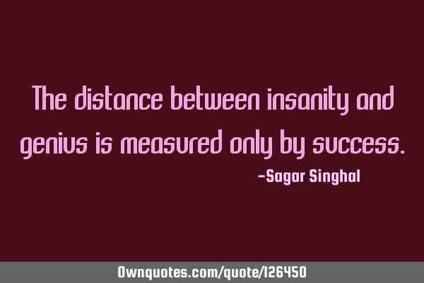 The distance between insanity and genius is measured only by