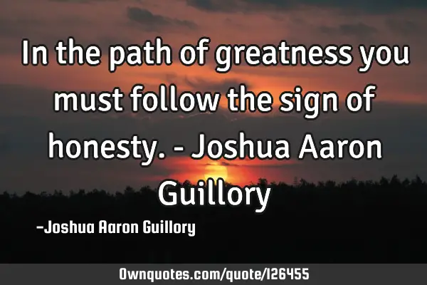 In the path of greatness you must follow the sign of honesty. - Joshua Aaron G