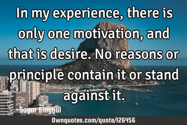 In my experience, there is only one motivation, and that is desire. No reasons or principle contain