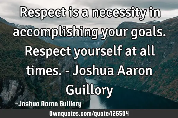 Respect is a necessity in accomplishing your goals. Respect yourself at all times. - Joshua Aaron G
